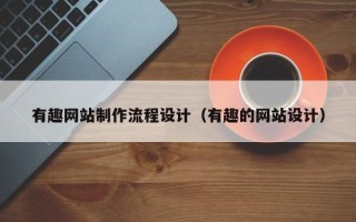 内蒙古有趣网站制作流程设计（有趣的网站设计）