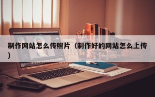 内蒙古制作网站怎么传照片（制作好的网站怎么上传）