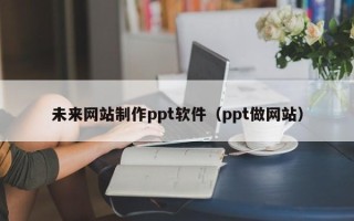 内蒙古未来网站制作ppt软件（ppt做网站）