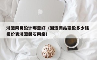 内蒙古湘潭网页设计哪里好（湘潭网站建设多少钱 报价表湘潭磐石网络）