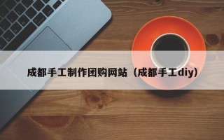 内蒙古成都手工制作团购网站（成都手工diy）