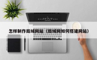 内蒙古怎样制作局域网站（局域网如何搭建网站）
