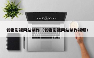 内蒙古老猪影视网站制作（老猪影视网站制作视频）