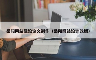 内蒙古岳阳网站建设论文制作（岳阳网站设计改版）