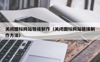 内蒙古关闭图标网站链接制作（关闭图标网站链接制作方法）