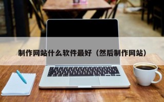 内蒙古制作网站什么软件最好（然后制作网站）