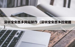 内蒙古深圳宝安西乡网站制作（深圳宝安西乡控规图）