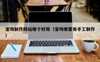 内蒙古宝鸡制作网站哪个好用（宝鸡哪里有手工制作）