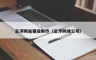 内蒙古云浮网站建设制作（云浮网络公司）