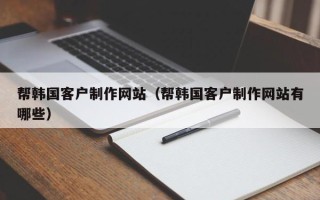 内蒙古帮韩国客户制作网站（帮韩国客户制作网站有哪些）